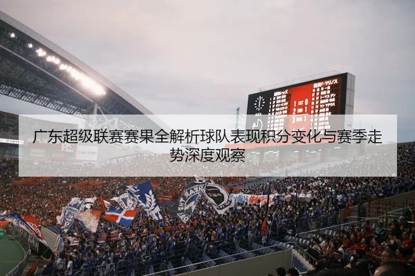 广东超级联赛赛果全解析球队表现积分变化与赛季走势深度观察