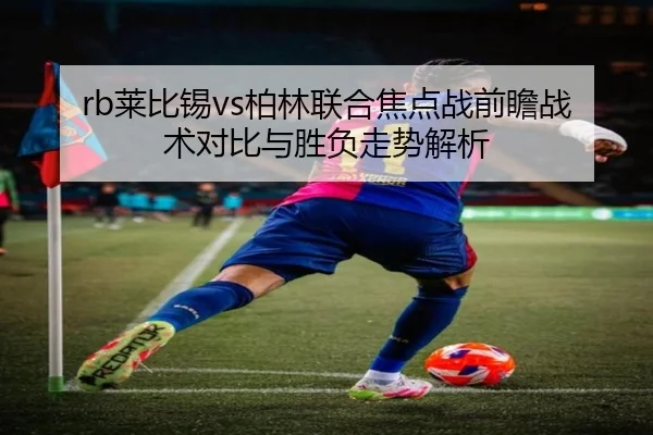 rb莱比锡vs柏林联合焦点战前瞻战术对比与胜负走势解析