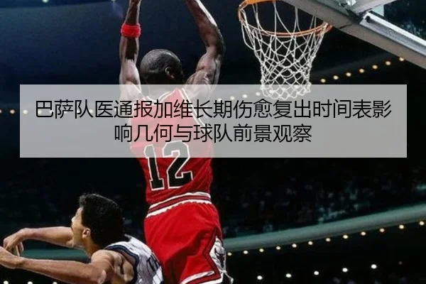 巴萨队医通报加维长期伤愈复出时间表影响几何与球队前景观察