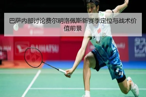 巴萨内部讨论费尔明洛佩斯新赛季定位与战术价值前景