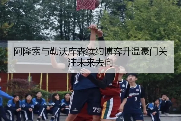 阿隆索与勒沃库森续约博弈升温豪门关注未来去向